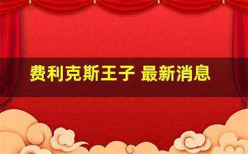 费利克斯王子 最新消息